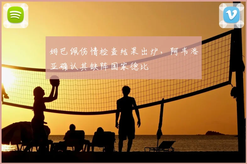 姆巴佩伤情检查结果出炉，阿韦洛亚确认其缺阵国家德比