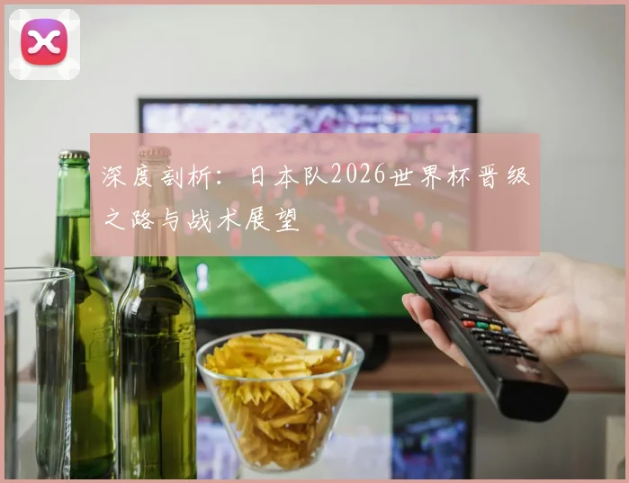 深度剖析：日本队2026世界杯晋级之路与战术展望