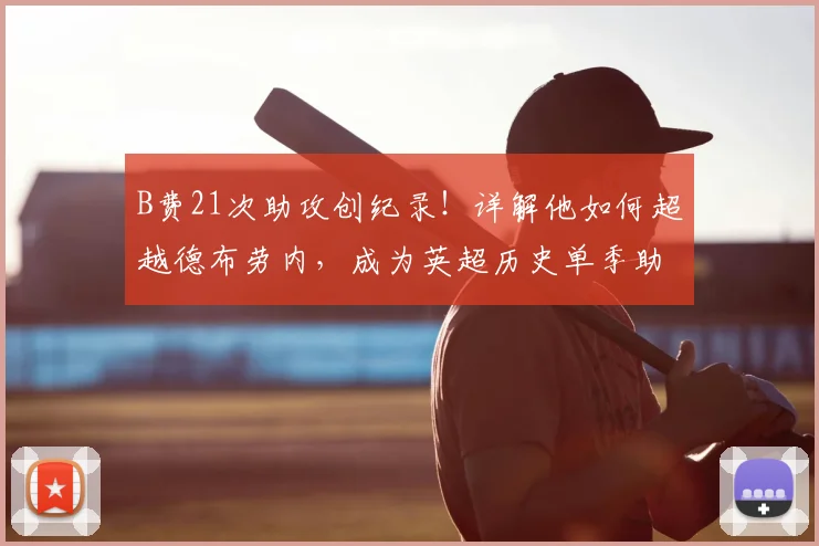 B费21次助攻创纪录！详解他如何超越德布劳内，成为英超历史单季助攻王