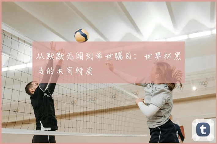 从默默无闻到举世瞩目:世界杯黑马的共同特质