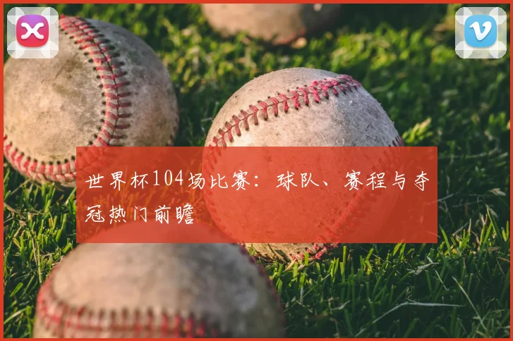 世界杯104场比赛：球队、赛程与夺冠热门前瞻