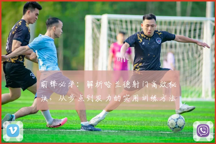 前锋必学：解析哈兰德射门高效秘诀，从步点到发力的实用训练方法