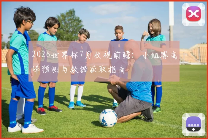 2026世界杯7月收视前瞻：小组赛高峰预测与数据获取指南