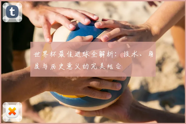 世界杯最佳进球全解析：技术、角度与历史意义的完美结合