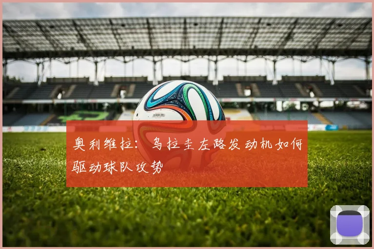 奥利维拉：乌拉圭左路发动机如何驱动球队攻势