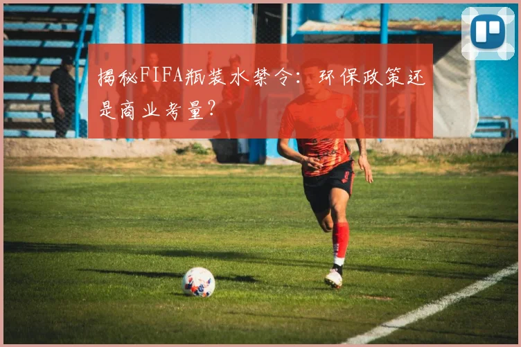 揭秘FIFA瓶装水禁令：环保政策还是商业考量？