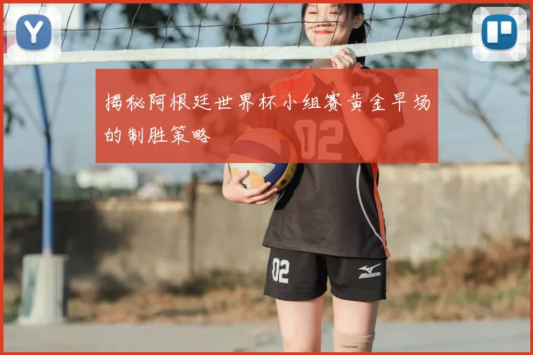 揭秘阿根廷世界杯小组赛黄金早场的制胜策略