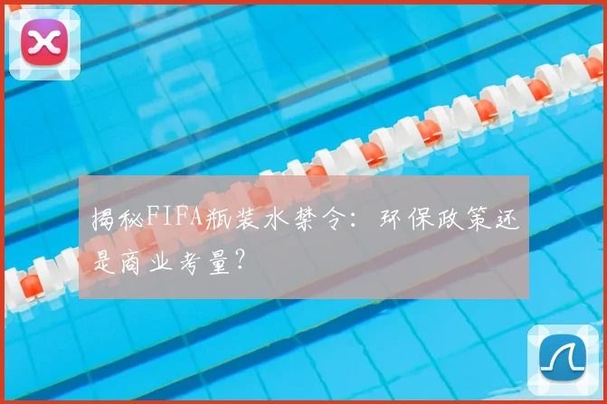 揭秘FIFA瓶装水禁令：环保政策还是商业考量？