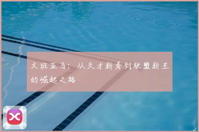 文班亚马：从天才新秀到联盟新王的崛起之路