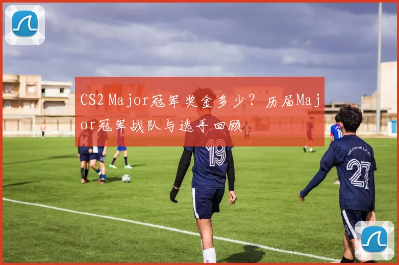 CS2 Major冠军奖金多少？历届Major冠军战队与选手回顾