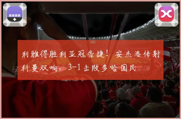 利雅得胜利亚冠告捷！安杰洛传射科曼双响，3-1击败多哈国民