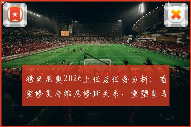 穆里尼奥2026上任后任务分析：首要修复与维尼修斯关系，重塑皇马更衣室凝聚力是关键