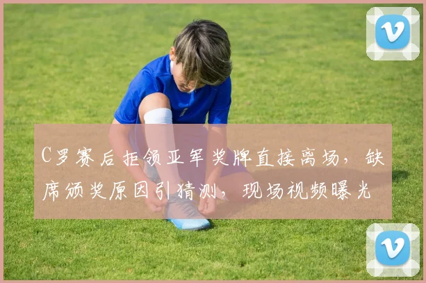 C罗赛后拒领亚军奖牌直接离场，缺席颁奖原因引猜测，现场视频曝光回更衣室细节