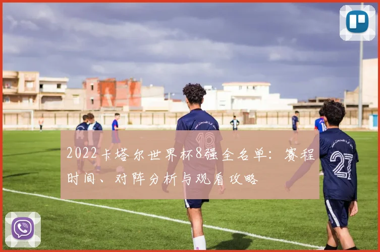 2022卡塔尔世界杯8强全名单：赛程时间、对阵分析与观看攻略