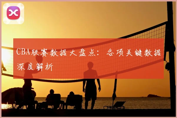 CBA联赛数据大盘点：各项关键数据深度解析