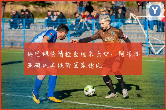 姆巴佩伤情检查结果出炉，阿韦洛亚确认其缺阵国家德比