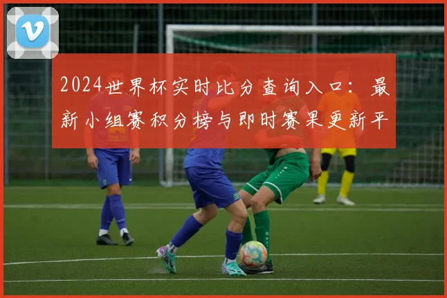 2024世界杯实时比分查询入口：最新小组赛积分榜与即时赛果更新平台