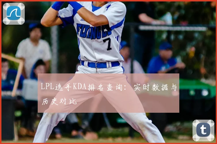 LPL选手KDA排名查询：实时数据与历史对比