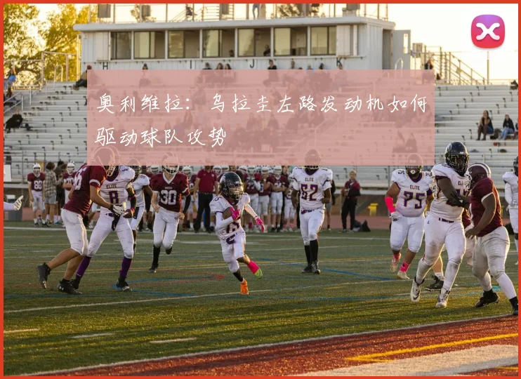 奥利维拉：乌拉圭左路发动机如何驱动球队攻势