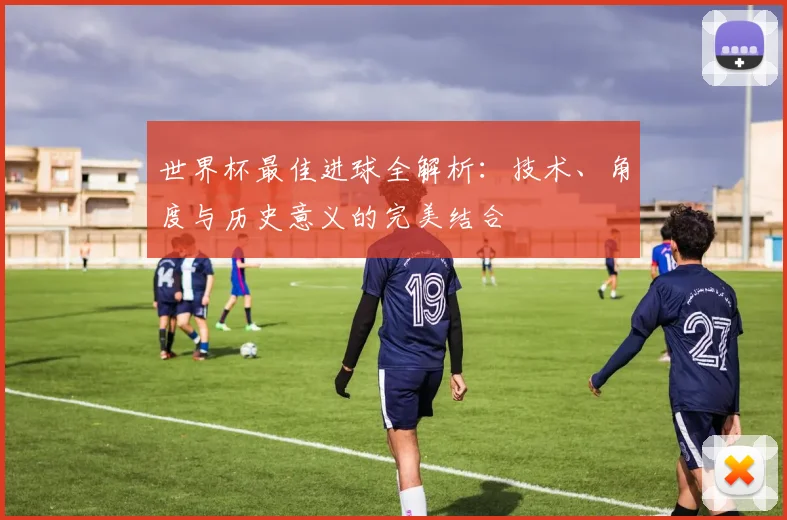 世界杯最佳进球全解析：技术、角度与历史意义的完美结合
