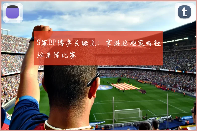 S赛BP博弈关键点：掌握这些策略轻松看懂比赛
