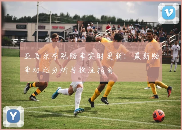 亚马尔夺冠赔率实时更新：最新赔率对比分析与投注指南