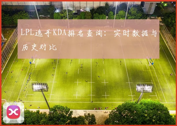 LPL选手KDA排名查询：实时数据与历史对比