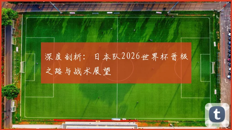 深度剖析：日本队2026世界杯晋级之路与战术展望
