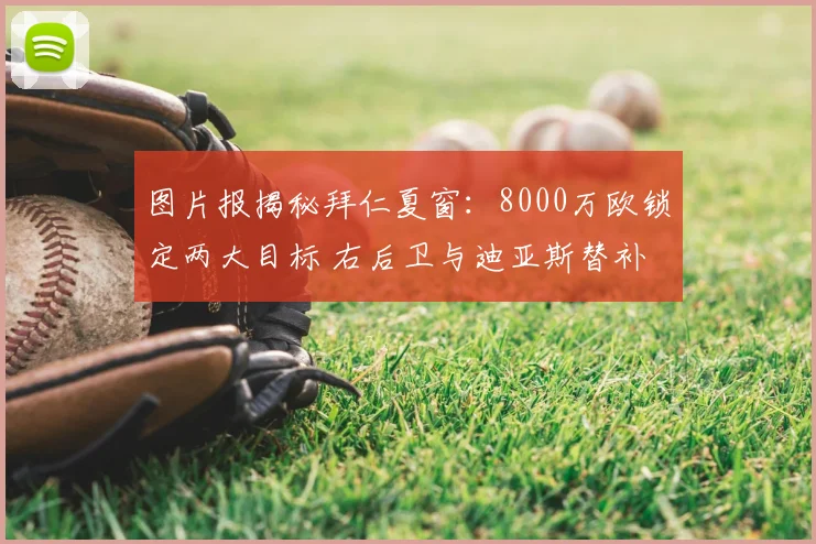 图片报揭秘拜仁夏窗：8000万欧锁定两大目标 右后卫与迪亚斯替补