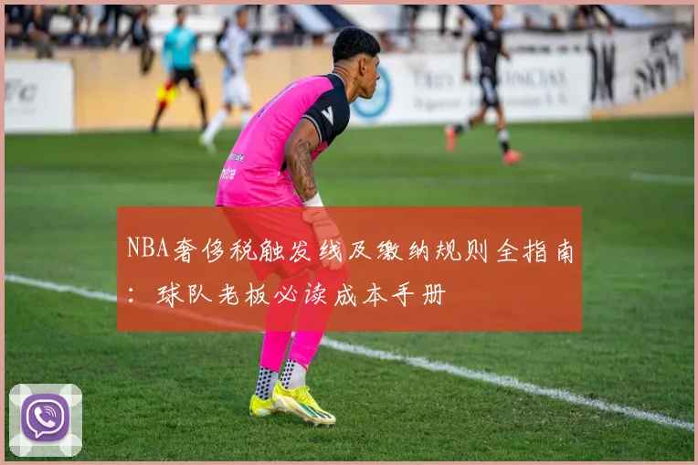 NBA奢侈税触发线及缴纳规则全指南：球队老板必读成本手册