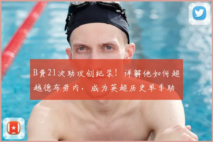 B费21次助攻创纪录！详解他如何超越德布劳内，成为英超历史单季助攻王